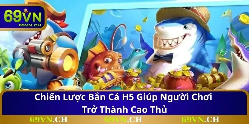 Chiến lược bắn cá H5 giúp người chơi trở thành cao thủ