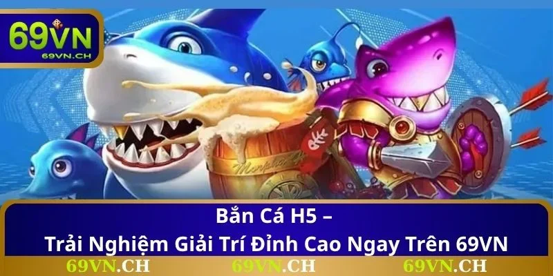 Bắn Cá H5 – Trải Nghiệm Giải Trí Đỉnh Cao Ngay Trên 69VN